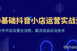 天祥电商·《0基础抖音小店运营实战课》新手开店设置全流程，截流选品玩法技术